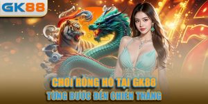 Cách Chơi Rồng Hổ - Chinh Phục Từng Ván Cược Tại GK88