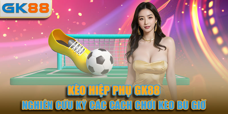 Nghiên cứu kỹ các cách chơi kèo bù giờ