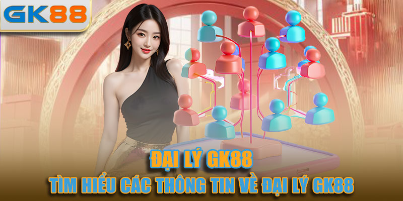 Tìm hiểu các thông tin về đại lý GK88